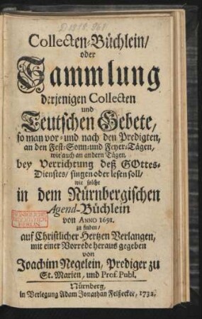 Collecten-Büchlein, oder Sammlung derjenigen Collecten und Teutschen Gebete, so man vor- und nach den Predigten, an den Fest- Sonn- und Feyertägen, wie auch an andern Tägen, bey Verrichtung deß Gottes-Dienstes, singen oder lesen soll, wie solche in dem Nürnbergischen Agend-Büchlein von Anno 1691. zu finden
