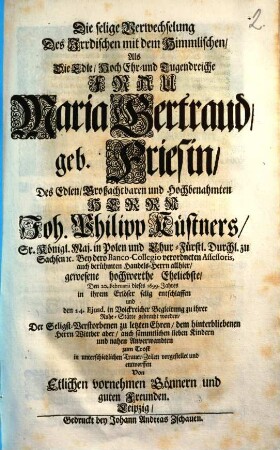 Die selige Verwechselung Des Irrdischen mit dem Himmlischen, Als Die ... Frau Maria Gertraud, geb. Friesin, Des ... Joh. Philipp Küstners ... gewesene hochwerthe Eheliebste, Den 20. Februarii dieses 1699. Jahres in ihrem Erlöser selig entschlaffen ...