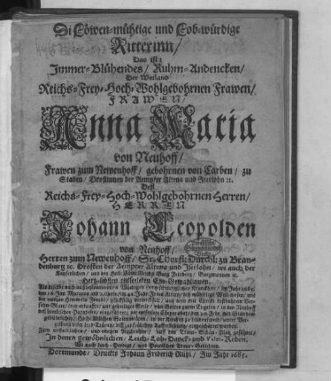 Di Löwen-mühtige und Lob-würdige Ritterinn/ Das ist: Immer-Blühendes/ Ruhm-Andencken/ Der ... Frawen/ Anna Maria von Neuhoff ... gebohrnen von Carben ... Deß ... Herren Johann Leopolden von Neuhoff ... Hertz-libsten entseeleten Ehe-Gemahlinnen : Als diselbe ... im Jahr 1685. den 16. Jan. ... in den Neuhoff deß himlischen Paradises/ eingeführet/ der entseelete Cörper aber/ den 20. Febr. ... in der Kirchen zu Leudenscheid ... eingescharret worden ; Zum unsterblichen/ und ewigen Nachruhm/ auff den Traur-Schau-Platz geführet/ In denen gewöhnlichen/ Leich- Lob- Danck- und Valet-Reden. Wi auch Leich-Predigt/ und Poetischen Traur-Gedichten