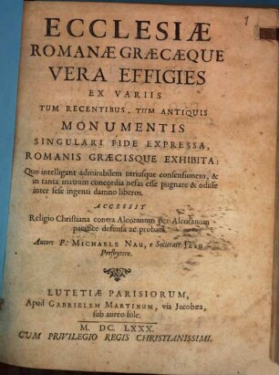 Ecclesiae Romanae Graecaeque Vera Effigies : Ex Variis Tum Recentibus, Tum Antiquis Monumentis Singulari Fide Expressa, Romanis Graecisque Exhibita ...