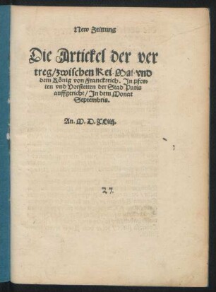 New Zeittung || Die Artickel der ver||treg/ zwischen Kei. Mai. vnd || dem König von Franckreich. Jn pfor=||ten vnd Vorstetten der Stad Paris || auffgericht/ Jn dem Monat || Septembris.|| An. M.D.XLiiij.||