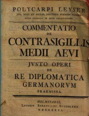 Polycarpi Leyser Jvr. Med. Et Philos. Doctoris Poeseos Professoris Ordinarii In Acad. Helmstadiensi Commentatio De Contrasigillis Medii Aevi : Jvsto Operi De Re Diplomatica Germanorvm Praemissa