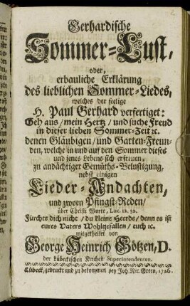 Gerhardische Sommer-Lust, oder erbauliche Erklärung des lieblichen Sommer-Liedes, welches der seelige H. Paul Gerhard  Geh aus, mein Hertz, und suche Freud in dieser lieben Sommerzeit ... : nebst einigen Lieder-Andachten, und zwoen Pfingst-Reden ...