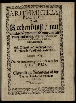 Arithmetica Practica Das ist: Rechenkunst, auffs Einfältigst vnd kürtzest mit Exempeln erklärt : in drey Theil vnterschieden vnd zugericht, [2]. Arithmetica Poetica. Das ist: Rechenkunst : mit allerley Reymen, vnd Componirten Exempeln illustrirt