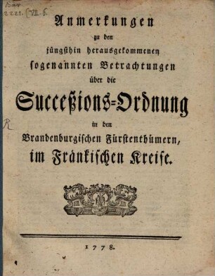 Anmerkungen zu den jüngsthin herausgekommenen sogenannten Betrachtungen über die Succeßions-Ordnung in den Brandenburgischen Fürstenthümern, im Fränkischen Kreise