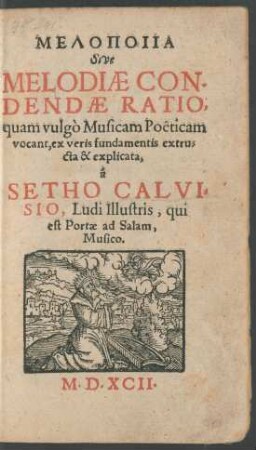 MELOPOIIA || Sive || MELODIAE CON-||DENDAE RATIO,|| quam vulgò Musicam Poëticam || vocant, ex veris fundamentis extru=||cta & explicata.|| à || SETHO CALVI=||SIO, Ludi Illustris, qui || est Portae ad Salam,|| Musico.||