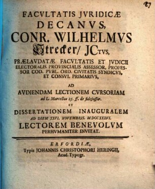 Facvltatis Jvridicae Decanvs, Conr. Wilhelmvs Strecker, JCtvs, ... Ad Avdiendam Lectionem Cvrsoriam ad L. Marcellus 25. ff. de fidejussor. Et Dissertationem Inauguralem Ad Diem XXVI. Novembris, MDCCXXXVI. Lectorem Benevolvm Perhvmaniter Invitat