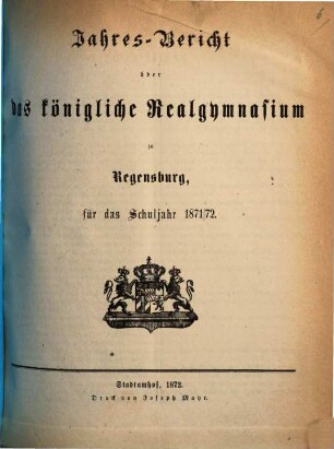 Jahresbericht über das Königliche Realgymnasium zu Regensburg : für das Schuljahr .... 1871/72 (1872)
