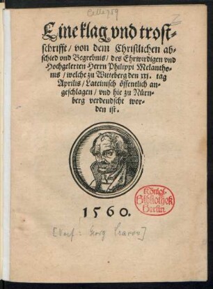 Eine klag vnd trost=||schrifft/ von dem Christlichen ab=||schied vnd Begrebnis/ des Ehrwirdigen vnd || Hochgelerten Herrn Philippi Melantho=||nis/ welche zu Witteberg den xxj. tag || Aprilis/ Lateinisch öffentlich an=||geschlagen/ vnd hie zu Nürn=||berg verdeudscht wor=||den ist.||