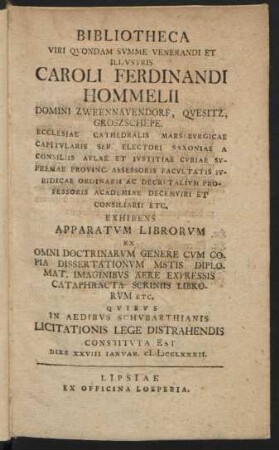 Bibliotheca Viri Qvondam Svmme Venerandi Et Illvstris Caroli Ferdinandi Hommelii Domini Zweennavendorf, Qvesitz, Groszschepe. Ecclesiae Cathedralis Marsebvrgicae Capitvlaris Ser. Electori Saxoniae ... : Exhibens Apparatvm Librorvm Ex Omni Doctrinarvm Genere ... ; Qvibvs In Aedibus Schvbarthianis Licitationis Lege Distrahendis Constitvta Est Dies XXVIII Ianvar. MDCCLXXXII.