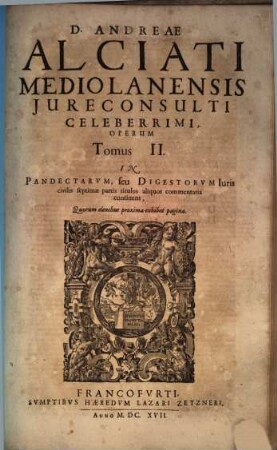 D. Andreae Alciati Mediolanensis ... opera omnia : in quatuor tomos legitime digesta, nativo suo decori restituta, indice locupletissimo adaucta, 2. In Pandectarvm, seu Digestorvm Iuris Civilis septimae Partis Titulos aliquot Commentaria continens