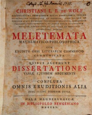 Christiani L.B. De Wolf Potentissimi Borussorum Regis Consiliarii Intimi ... Meletemata Mathematico-Philosophica : Cum Erudito Orbe Literarum Commercio Communicata. Quibus Accedunt Dissertationes Variæ Ejusdem Argumenti Et Complura Omnis Eruditionis Alia Hinc Illinc Disperse Obvia