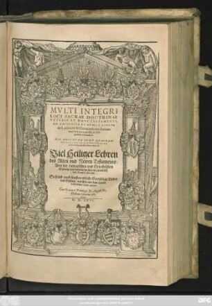 MVLTI INTEGRI || LOCI SACRAE DOCTRINAE || VETERIS ET NOVI TESTAMENTI,|| ... Viel Heiliger Lehren || des Alten vnd Newen Testaments/|| Aus der Hebraischen vnd Griechischen || Sprache ... in Lateinisch || vnd Deutsch gebracht.|| So seind auch sonsten etzliche Gottselige Lieder || vnd Gesenge ... aus dem Latein || verdeudscht/ hinzu gethan.||