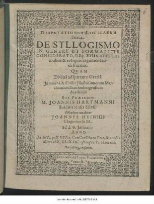 Disputationum Logicarum Sexta De Syllogismo In Genere Et Formaliter Considerato, Deq[ue] Eius Affectionibus & reliquis argumentandi Formis