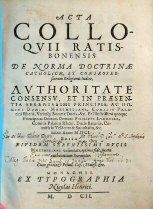 Acta Colloqvii Ratisbonensis De Norma Doctrinae Catholicae, Et Controversiarum Religionis Iudice, Avthoritate Consensv, Et In Praesentia ... Maximiliani, Comitis Palatini Rheni, Utriusq; Bavariae Ducis, &c. et ... quoque ... Philippi Ludovici, Comitis Palatini Rheni, Ducis Bavariae, ... habiti Anno M.DCI.