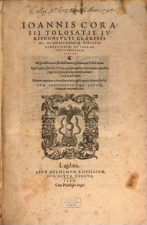 Ioannis Corasii Tolosatis, Ivrisconsvlti Clarissimi, In Nobilissimvm Titvlvm Pandectarvm, De Verbor. Obligationibvs, Scholia : Ad grauissimum, sanctissimumq[ue] Senatum Tolosanum. Superadditae sunt hisce Scholijs, eiusdem authoris enarrationes quaedam, longe doctißimae, in aliquot constitutiones Codicis Iustiniani. Horum omnium nomenclaturam pagella quarta demonstrabit. Cvm Locvpletissimo Legvm, rerum, et verborum indice