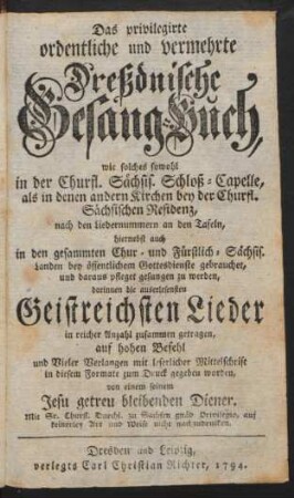 Das privilegirte ordentliche und vermehrte Dreßdnische Gesang-Buch : wie solches sowohl in der Churfl. Sächsis. Schloß-Capelle, als in denen andern Kirchen bey der Churfl. Sächsischen Residenz ... hiernebst auch in den gesammten Chur- und Fürstlich-Sächsis. Landen bey öffentlichem Gottesdienst gebrauchet, und daraus pfleget gesungen zu werden ...