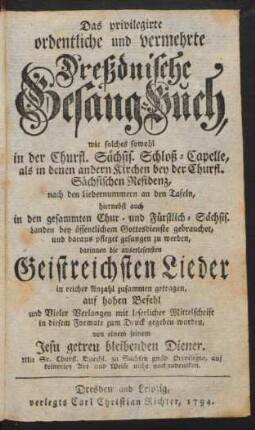 Das privilegirte ordentliche und vermehrte Dreßdnische Gesang-Buch : wie solches sowohl in der Churfl. Sächsis. Schloß-Capelle, als in denen andern Kirchen bey der Churfl. Sächsischen Residenz ... hiernebst auch in den gesammten Chur- und Fürstlich-Sächsis. Landen bey öffentlichem Gottesdienst gebrauchet, und daraus pfleget gesungen zu werden ...
