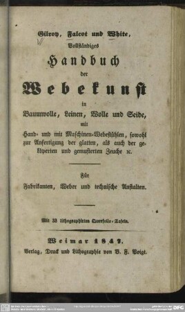 [Text]: Gilroy, Falcot und White, vollständiges Handbuch der Webekunst in Baumwolle, Leinen, Wolle und Seide : mit Hand- und mit Maschinen-Webstühlen, sowohl zur Anfertigung der glatten, als auch der geköperten und gemusterten Zeuche ec.; für Fabrikanten, Weber und technische Anstalten