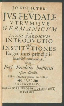 Jo. Schilteri Ad Ius Feudale Utrumque Germanicum Et Longobardicum Introductio Seu Institutiones Ex genuinis principiis succincte concinnatæ, & ad Fori Feudalis hodierni usum directæ