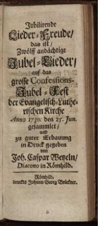 Jubilirende Lieder-Freude, das ist, Zwölff andächtige Jubel-Lieder, auf das grosse Confessions-Jubel-Fest der Evangelisch-Lutherischen Kirche Anno 1730. den 25. Jun.
