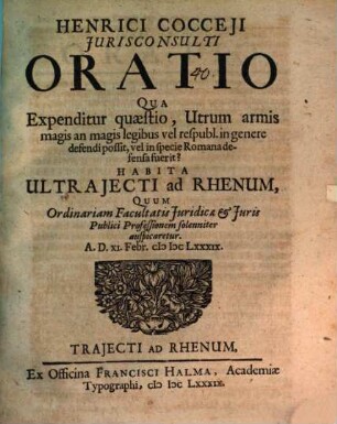 Henrici Cocceji Jurisconsulti Oratio Qua Expenditur quaestio, Utrum armis magis, an magis legibus vel respubl. in genere defendi possit, vel in specie Romana defensa fuerit? : Habita Ultrajecti ad Rhenum , Quum Ordinariam Facultatis Juridicae et Juris Publici Professionem solenniter auspicaretur A. D. XI. Febr. MDCLXXXIX
