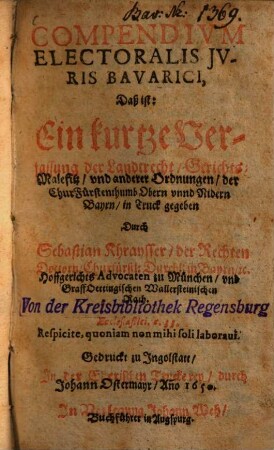 Compendivm Electoralis Jvris Bavarici, Daß ist: Ein kurtze Verfassung der Landtrecht, Gerichts-Malefitz, vnd anderer Ordnungen, der ChurFürstenthumb Obern vnnd Nidern Bayrn