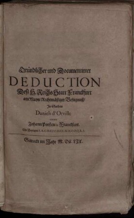 Gründlicher und Documentirter Deduction Deß H. Reichs Statt Franckfurt am Mayn/ Rechtmässiger Befugnuß/ In Sachen Daniels d'Orville contra Johann Porßen/ & Franckfurt : Mit Beylagen A. B. C. D. E. F. G. H. I. L. M. N. O. P. Q. R. S.