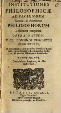 Institutiones philosophicae : ad faciliorem veterum, ac recentiorum philosophorum lectionem comparatae, 1. Complectens logicam & metaphysicam