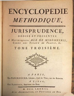 Encyclopédie Méthodique, Ou Par Ordre De Matieres : Par Une Société De Gens De Lettres, De Savants Et D'Artistes ; Précédée d'un Vocabulaire universel, servant de Table pour tout l'Ouvrage, ornée des Portraits de MM. Diderot et D'Alembert, premiers Éditeurs de l'Encyclopédie. [28],3, Jurisprudence ; T. 3