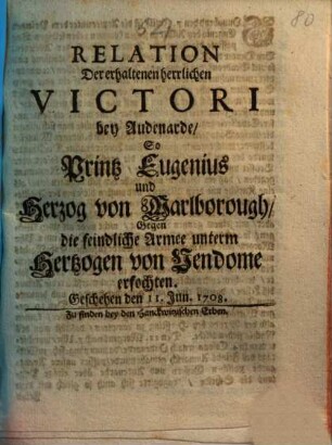 Relation Der erhaltenen herrlichen Victori bey Audenarde, So Printz Eugenius und Herzog von Marlborough Gegen die feindliche Armee unterm Hertzogen von Vendome erfochten : Geschehen den 11. Jun. 1708