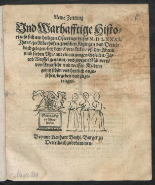 Newe Zeittung || Vnd Warhafftige Histo=||ria/ so sich am heiligen Ostertage dieses M.D.LXXXI.|| Jhars/ zu Alberhofen/ zwischen Kitzingen vnd Dettel=||bach gelegen/ bey dem GottsAcker ... || mit einem jungen Gesellen/ Ja=||cob Weyssel genannt/ vnd zweyen Männern/|| von Angesicht vnd weissen Kleidern || gantz schön vnd herrlich anzu=||sehen/ begeben vnd zuge=||tragen.||