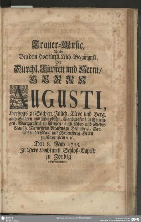 Trauer-Music, Welche Bey dem Hochfürstl. Leich-Begängniß Des ... Herrn Augusti, Hertzogs zu Sachsen ... Den 8. May 1715. In Dero Hochfürstl. Schloß-Capelle zu Zörbig aufgeführet wurde