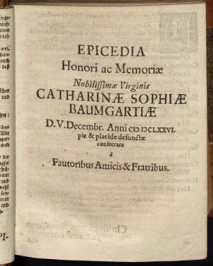Epicedia Honori ac Memoriae Nobilissimae Virginis Catharinae Sophiae Baumgartiae D.V. Decembr. Anni MDCLXXVI. pie & placide defunctae consecrara.