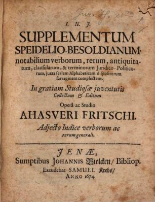 Supplementum Speidelio-Besoldianum, notabilium verborum, rerum, antiquitatum, clausularum, & terminorum Iuridico-Politicorum, iuxta seriem Alphabeticam dispositorum farraginem complectens : Adiecto Indice verborum ac rerum generali