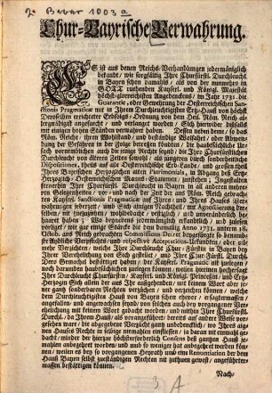 Chur-Bayerische Verwahrung. Es ist aus denen Reichs-Verhandlungen jedermänniglich bekandt, wie sorgfältig Ihre ... Durchleucht ... im Jahr 1731. die Guarantie, oder Gewehrung der Oesterreichischen Sanctionis Pragmaticae ... angefuecht, und verlanget worden, Sich hierwider dißfalls mit einigen hohen Ständen verwahret haben. ... : [Geschehen in München den 3.ten Novemb. Anno 1740]