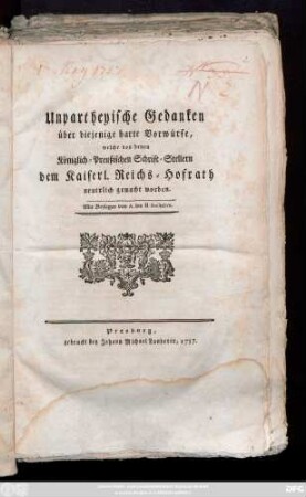 Unpartheyische Gedanken über diejenige harte Vorwürfe, welche von denen Königlich-Preußischen Schrift-Stellern dem Kaiserl. Reichs-Hofrath neuerlich gemacht worden : Mit Beylagen von A. bis H. Inclusive