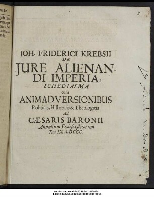 Joh. Friderici Krebsii De Iure Alienandi Imperia, Schediasma cum Animadversionibus Politicis, Historicis & Theologicis : Ad Caesaris Baronii Annalium Ecclesiasticorum Tom. IX. A.DCCC.