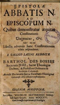 Epistolæ Abbatis N. Ad Episcopum N. : Quibus demonstratur æquitas Constitutionis Vnigenitus, &c. Nec Non Libellis adversùs hanc Constitutionem edicis respondetur