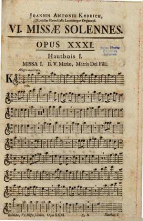 VI. missis solennibus ... a Canto, Alto, Tenore, Basso, 2. Violinis, Organo obligatis. Viola, 2. Flauto-Traversiere, 2. Hautbois, 2. Clarinis, 2. Cornibus, Tympano & Violoncello ad libitum. ... A Joanne Antonio Kobrich, ... opus XXXI