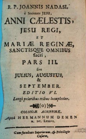 R. P. Joannis Nadasi, è Societate Jesu, Annus Caelestis Jesu Regi, Et Mariae Reginae Sanctisque Omnibus sacer : Ad Suppdeitandam Quotidianis meditationibus, piis desideriis, & colloquiis, novam in dies materiam, opportunus: Vna Cvm Diebvs Marianis, Per quotidianas ad B. Virginem aspirationes, 3/4. ... Pars III. sive Iulius, Augustus & September