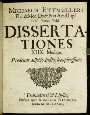 Michaelis Ettmülleri Phil. & Med. Doct. & in Acad. Lips. Prof. Botan. Publ. Dissertationes XIIX. Medicae. Prodeunt adiecto Indice locupletissimo