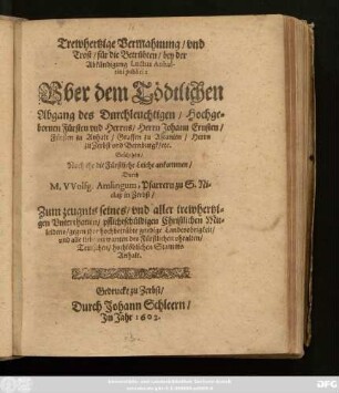 Trewhertzige Vermahnung/ und Trost/ für die Betrübten/ bey der Abkündigung Luctus Anhaltini publici : Uber dem Tödtlichen Abgang des ... Fürsten und Herrns/ Herrn Johann Ernsten/ Fürsten zu Anhalt ...