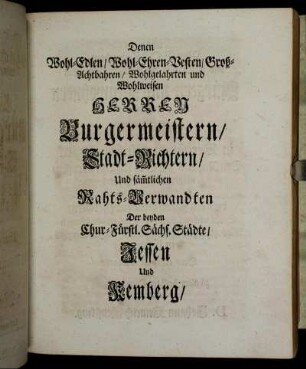 Denen Wohl-Edlen/ Wohl-Ehren-Vesten/ Groß-Achtbahren/ Wohlgelahrten und Wohlweisen Herren Burgermeistern/ Stadt Richtern/ und sämtlichen Rahts-Verwandten[...]