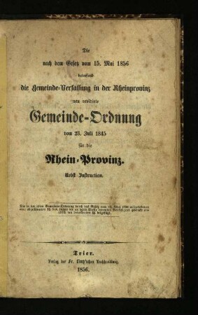 Die nach dem Gesetz vom 15. Mai 1856 betreffend die Gemeinde-Verfassung in der Rheinprovinz neu revidirte Gemeinde-Ordnung vom 23. Juli 1845 für die Rhein-Provinz