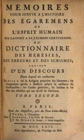 Mémoires pour servir à l'histoire des égaremens de l'esprit humain par rapport a la religion chrétienne ou dictionnaire des hérésies des erreures et des schismes : précédé d'un discours dans lequel on recherche quelle a été la religion primitive des hommes ; les changemens qu'elle a soufferts jusqu'à la naissance du Christianisme ; les Causes générales, les liaisons et les effets des Hérésies qui ont divisé les Chrétiens, 2. (1762)