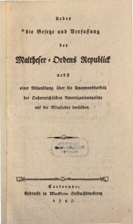 Ueber die Gesetze und Verfassung der Maltheser-Ordens Republick : Nebst einer Abhandlung über die Unanwendbarkeit der Oesterreichischen Amortizationsgesetze auf die Mitglieder derselben