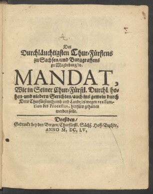 Des Durchläuchtigsten Chur-Fürstens zu Sachsen/ und Burggraffens zu Magdeburg/ [et]c. Mandat, Wie in Seiner Chur-Fürstl. Durchl. hohen- und niedern Gerichten/ auch ins gemein durch Dero Churfürstenthumb und Lande/ es wegen reassumtion des Processus, hinfüro gehalten werden solle : [So geschehen zu Dreßden/ am 16. Januarii, Anno 1655.]