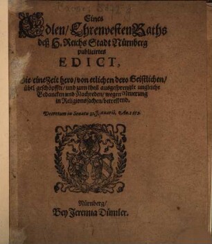 Eines Edlen Ehrenvesten Raths deß H. Reichs Stadt Nürnberg publicirtes Edict, Die eine Zeit hero von etlichen dero Geistlichen übel geschöpffte und zum theil ausgesprengte ungleiche Gedancken und Nachreden wegen Neuerung in Religionssachen betreffend : Decretum in Senatu 31. Januarii, An. 1652