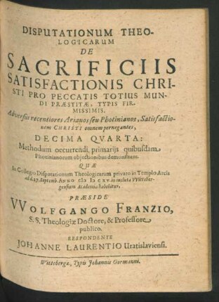 Disputationum Theologicarum De Sacrificiis Satisfactionis Christi Pro Peccatis Totius Mundi Praestitae, Typis Firmissimis, Adversus recentiores Arianos seu Photinianos, Satisfactionem Christi omnem pernegantes, Decima Quarta : Methodum occurrendi primariis quibusdam Photinianorum obiectionibus demonstrans